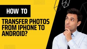 How to Transfer Photos from iPhone to Android 2023